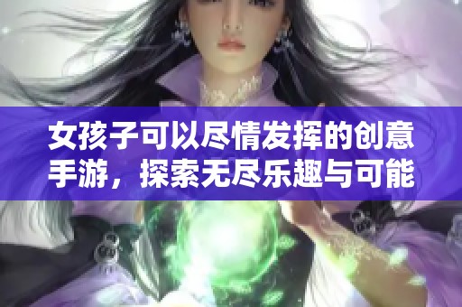 女孩子可以尽情发挥的创意手游，探索无尽乐趣与可能性