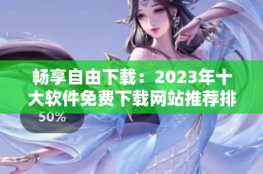 畅享自由下载：2023年十大软件免费下载网站推荐排行榜