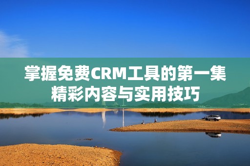 掌握免费CRM工具的第一集精彩内容与实用技巧