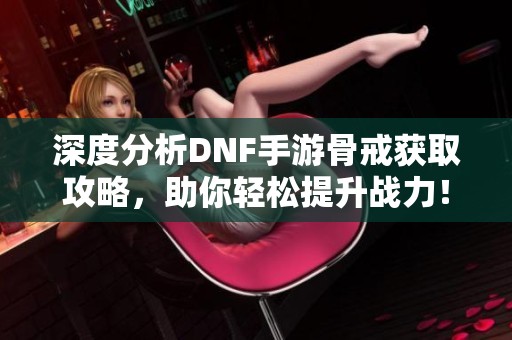 深度分析DNF手游骨戒获取攻略，助你轻松提升战力！