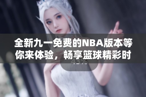 全新九一免费的NBA版本等你来体验，畅享篮球精彩时刻