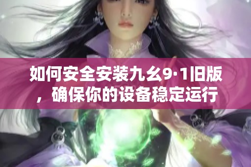 如何安全安装九幺9·1旧版，确保你的设备稳定运行