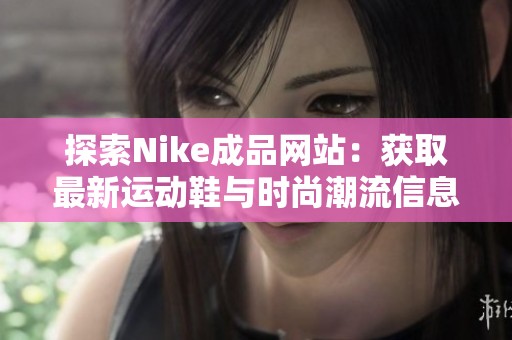 探索Nike成品网站：获取最新运动鞋与时尚潮流信息