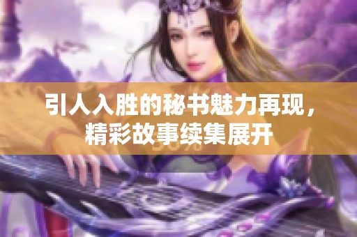 引人入胜的秘书魅力再现，精彩故事续集展开