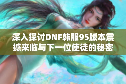 深入探讨DNF韩服95版本震撼来临与下一位使徒的秘密