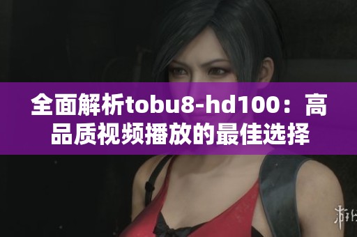 全面解析tobu8-hd100：高品质视频播放的最佳选择