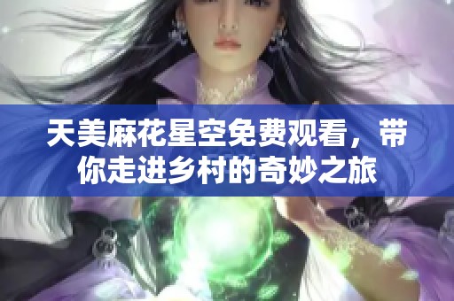 天美麻花星空免费观看，带你走进乡村的奇妙之旅