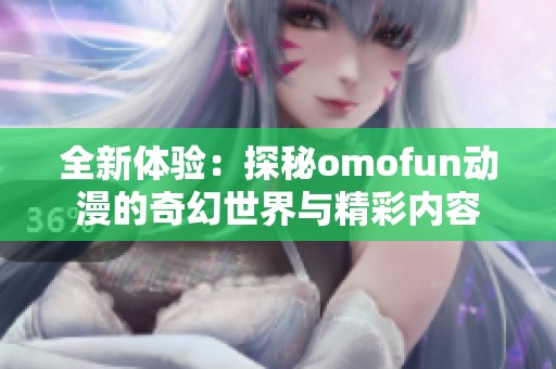 全新体验：探秘omofun动漫的奇幻世界与精彩内容