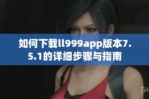 如何下载ll999app版本7.5.1的详细步骤与指南