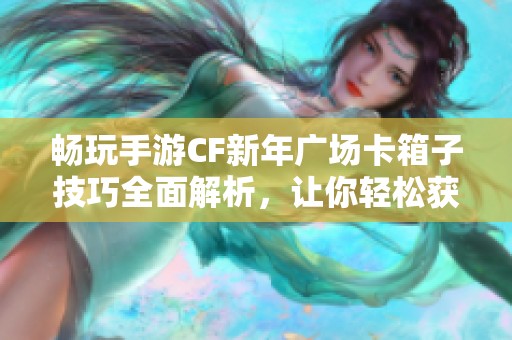 畅玩手游CF新年广场卡箱子技巧全面解析，让你轻松获胜