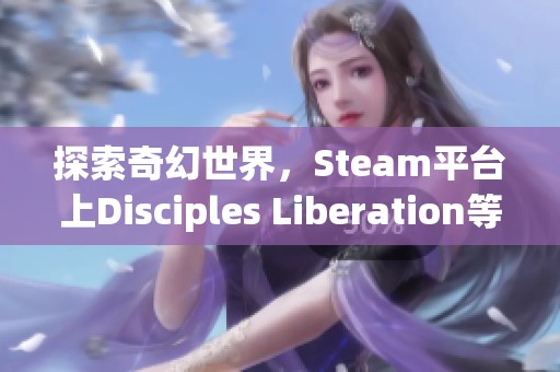 探索奇幻世界，Steam平台上Disciples Liberation等你来战！