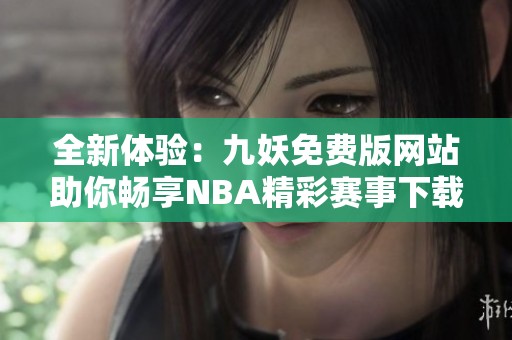 全新体验：九妖免费版网站助你畅享NBA精彩赛事下载