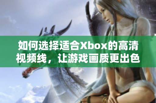 如何选择适合Xbox的高清视频线，让游戏画质更出色