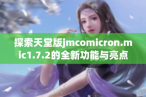 探索天堂版jmcomicron.mic1.7.2的全新功能与亮点分析