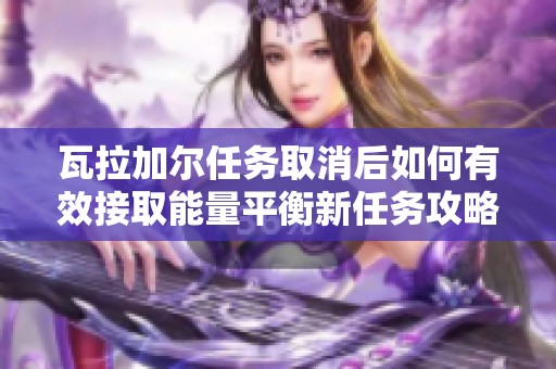 瓦拉加尔任务取消后如何有效接取能量平衡新任务攻略