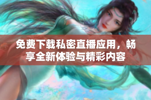 免费下载私密直播应用，畅享全新体验与精彩内容