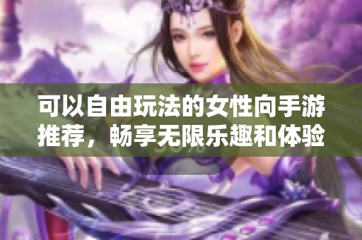 可以自由玩法的女性向手游推荐，畅享无限乐趣和体验