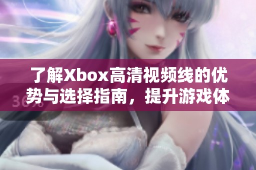 了解Xbox高清视频线的优势与选择指南，提升游戏体验