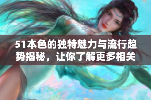 51本色的独特魅力与流行趋势揭秘，让你了解更多相关信息