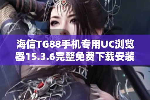 海信TG88手机专用UC浏览器15.3.6完整免费下载安装指南