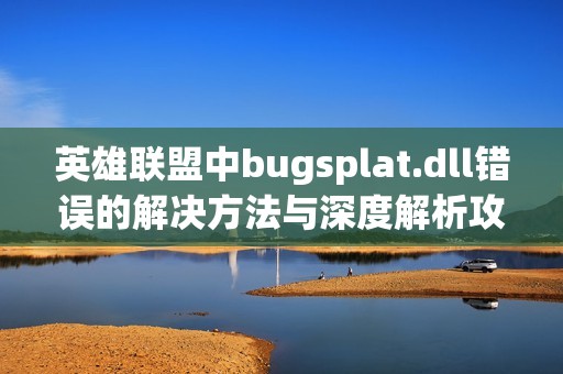 英雄联盟中bugsplat.dll错误的解决方法与深度解析攻略