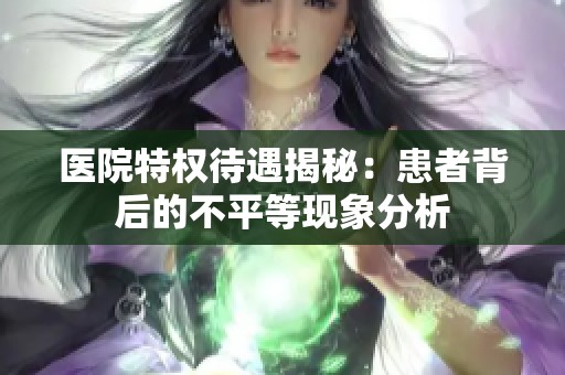 医院特权待遇揭秘：患者背后的不平等现象分析