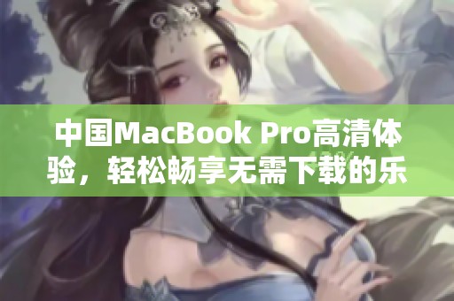 中国MacBook Pro高清体验，轻松畅享无需下载的乐趣