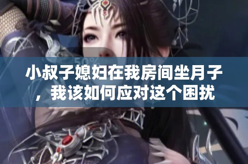 小叔子媳妇在我房间坐月子，我该如何应对这个困扰