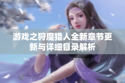 游戏之狩魔猎人全新章节更新与详细目录解析