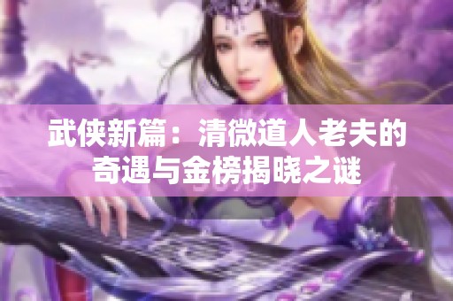 武侠新篇：清微道人老夫的奇遇与金榜揭晓之谜