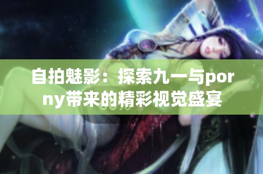 自拍魅影：探索九一与porny带来的精彩视觉盛宴