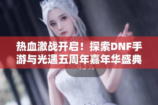 热血激战开启！探索DNF手游与光遇五周年嘉年华盛典