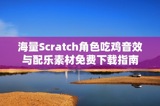 海量Scratch角色吃鸡音效与配乐素材免费下载指南