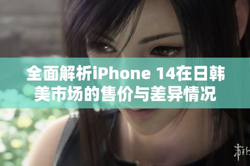 全面解析iPhone 14在日韩美市场的售价与差异情况