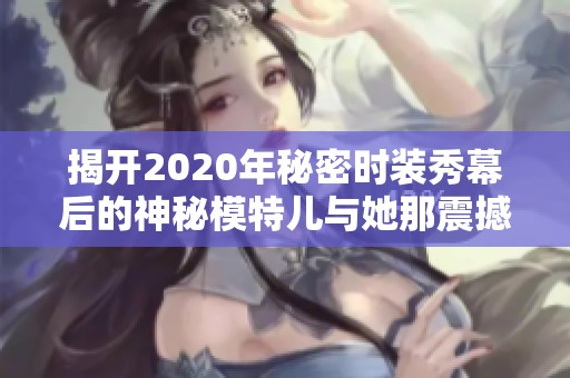 揭开2020年秘密时装秀幕后的神秘模特儿与她那震撼全场的奇特服饰