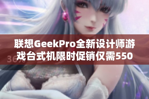 联想GeekPro全新设计师游戏台式机限时促销仅需5500元