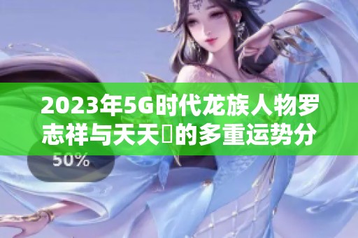 2023年5G时代龙族人物罗志祥与天天奭的多重运势分析