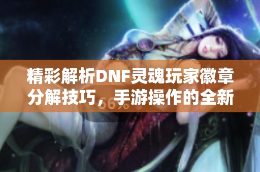 精彩解析DNF灵魂玩家徽章分解技巧，手游操作的全新体验