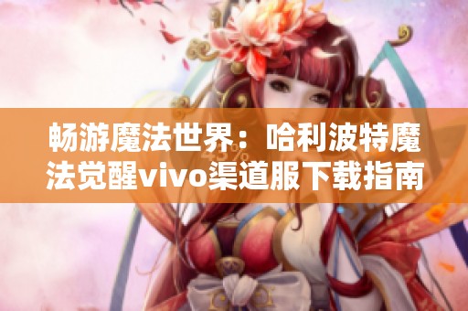 畅游魔法世界：哈利波特魔法觉醒vivo渠道服下载指南