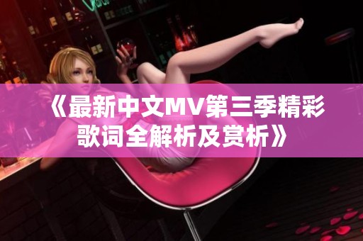 《最新中文MV第三季精彩歌词全解析及赏析》