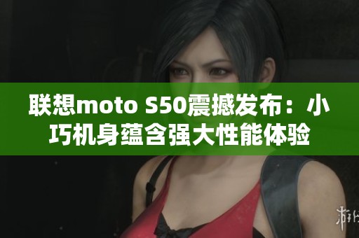 联想moto S50震撼发布：小巧机身蕴含强大性能体验