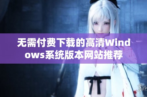 无需付费下载的高清Windows系统版本网站推荐