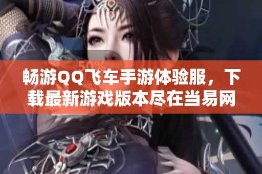 畅游QQ飞车手游体验服，下载最新游戏版本尽在当易网