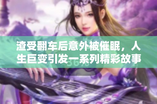 渣受翻车后意外被催眠，人生巨变引发一系列精彩故事