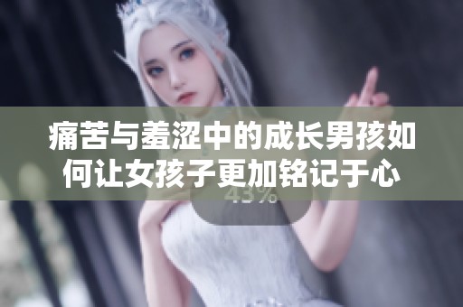 痛苦与羞涩中的成长男孩如何让女孩子更加铭记于心