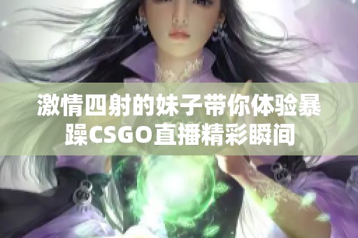 激情四射的妹子带你体验暴躁CSGO直播精彩瞬间