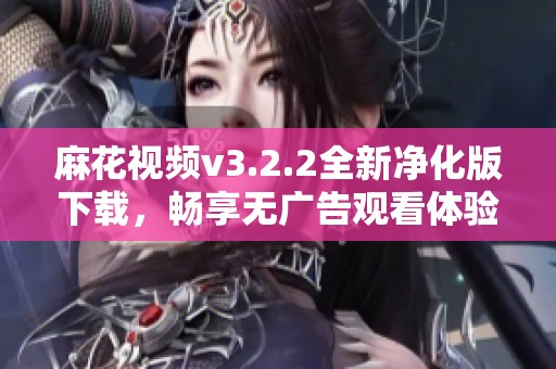 麻花视频v3.2.2全新净化版下载，畅享无广告观看体验