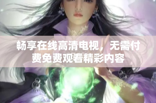 畅享在线高清电视，无需付费免费观看精彩内容