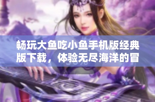 畅玩大鱼吃小鱼手机版经典版下载，体验无尽海洋的冒险乐趣