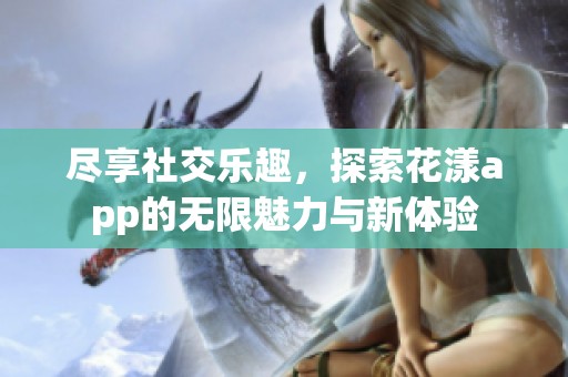 尽享社交乐趣，探索花漾app的无限魅力与新体验